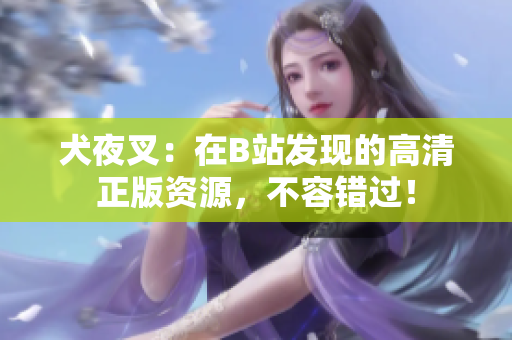 犬夜叉：在B站發(fā)現(xiàn)的高清正版資源，不容錯(cuò)過！