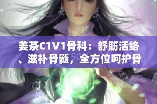 姜茶C1V1骨科：舒筋活絡(luò)、滋補(bǔ)骨髓，全方位呵護(hù)骨科健康