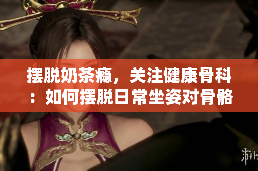 擺脫奶茶癮，關(guān)注健康骨科：如何擺脫日常坐姿對(duì)骨骼的負(fù)面影響