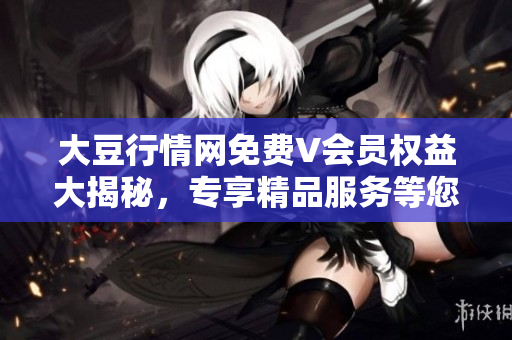 大豆行情網(wǎng)免費(fèi)V會(huì)員權(quán)益大揭秘，專享精品服務(wù)等您來體驗(yàn)