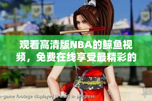 觀看高清版NBA的鯨魚視頻，免費在線享受最精彩的比賽！
