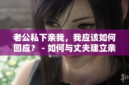老公私下親我，我應(yīng)該如何回應(yīng)？ - 如何與丈夫建立親密關(guān)系
