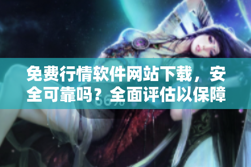 免費行情軟件網(wǎng)站下載，安全可靠嗎？全面評估以保障您的安全。