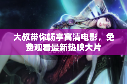 大叔帶你暢享高清電影，免費(fèi)觀看最新熱映大片