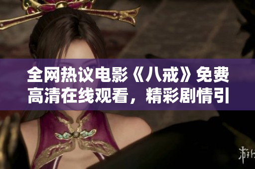 全網(wǎng)熱議電影《八戒》免費(fèi)高清在線觀看，精彩劇情引爆觀影狂潮