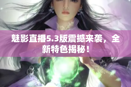 魅影直播5.3版震撼來襲，全新特色揭秘！
