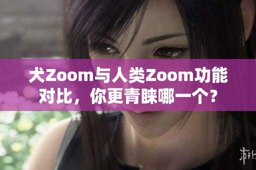 犬Zoom與人類Zoom功能對(duì)比，你更青睞哪一個(gè)？