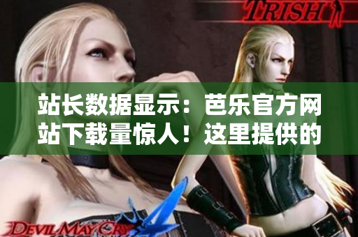 站長(zhǎng)數(shù)據(jù)顯示：芭樂(lè)官方網(wǎng)站下載量驚人！這里提供的軟件不容錯(cuò)過(guò)