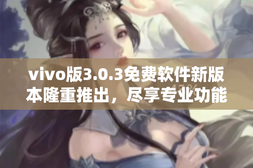 vivo版3.0.3免費(fèi)軟件新版本隆重推出，盡享專業(yè)功能