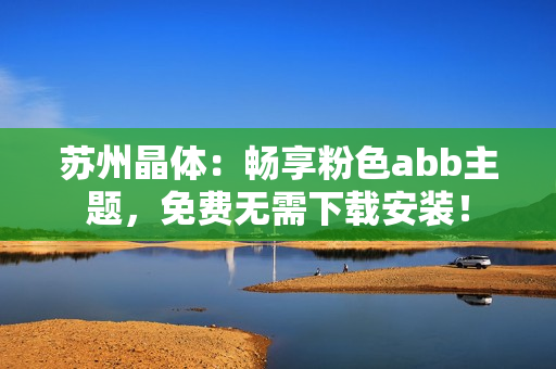 蘇州晶體：暢享粉色abb主題，免費(fèi)無(wú)需下載安裝！
