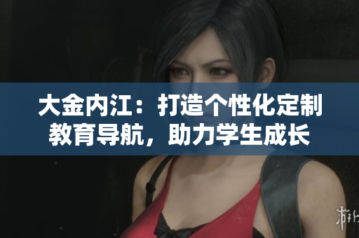 大金內(nèi)江：打造個(gè)性化定制教育導(dǎo)航，助力學(xué)生成長