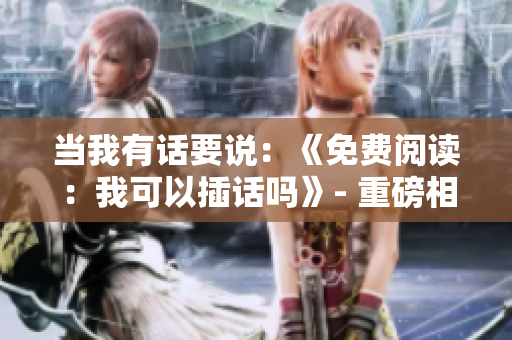 當(dāng)我有話要說(shuō)：《免費(fèi)閱讀：我可以插話嗎》- 重磅相關(guān)重述！