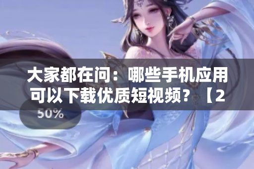 大家都在問：哪些手機(jī)應(yīng)用可以下載優(yōu)質(zhì)短視頻？【2022年最全指南】