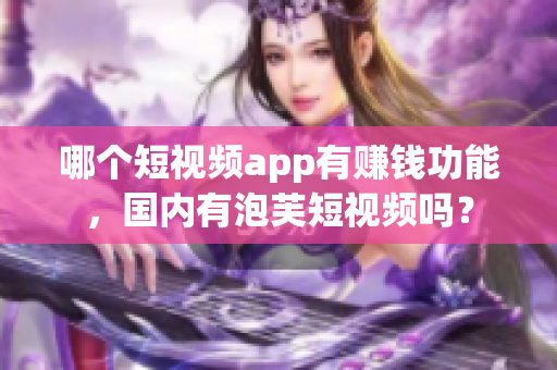 哪個(gè)短視頻app有賺錢功能，國(guó)內(nèi)有泡芙短視頻嗎？