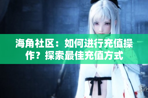 海角社區(qū)：如何進(jìn)行充值操作？探索最佳充值方式