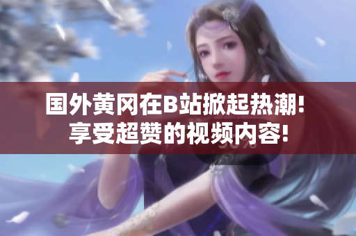 國外黃岡在B站掀起熱潮! 享受超贊的視頻內(nèi)容!