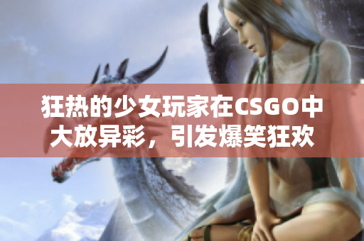 狂熱的少女玩家在CSGO中大放異彩，引發(fā)爆笑狂歡