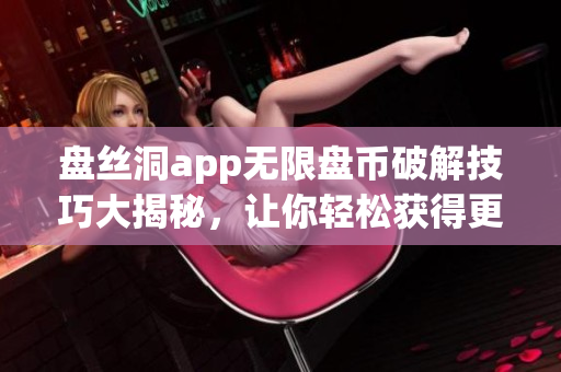 盤絲洞app無限盤幣破解技巧大揭秘，讓你輕松獲得更多盤幣