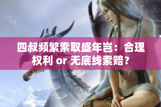 四叔頻繁索取盛年豈：合理權(quán)利 or 無底線索賠？