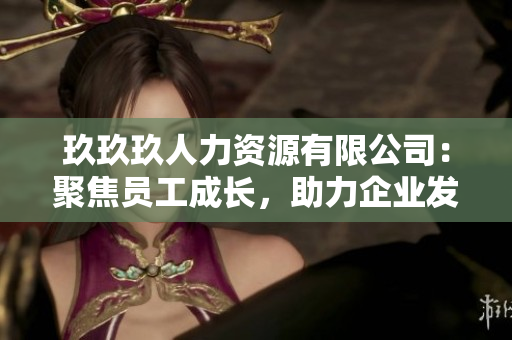 玖玖玖人力資源有限公司：聚焦員工成長(zhǎng)，助力企業(yè)發(fā)展