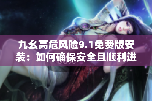 九幺高危風(fēng)險(xiǎn)9.1免費(fèi)版安裝：如何確保安全且順利進(jìn)行？