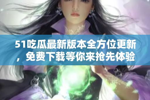 51吃瓜最新版本全方位更新，免費(fèi)下載等你來(lái)?yè)屜润w驗(yàn)，趕緊來(lái)升級(jí)吧!