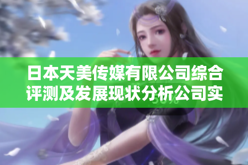 日本天美傳媒有限公司綜合評測及發(fā)展現(xiàn)狀分析公司實力、市場表現(xiàn)及前景展望