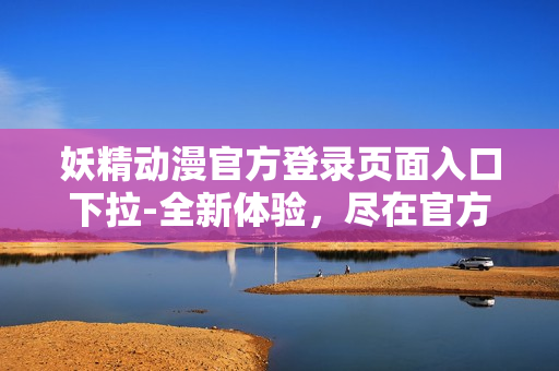 妖精動(dòng)漫官方登錄頁面入口下拉-全新體驗(yàn)，盡在官方網(wǎng)站!