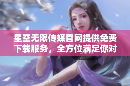 星空無限傳媒官網(wǎng)提供免費(fèi)下載服務(wù)，全方位滿足你對(duì)影視資源的需求