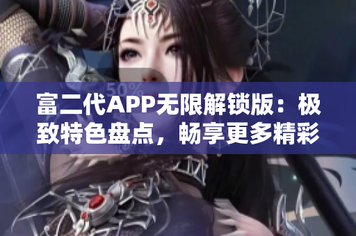 富二代APP無(wú)限解鎖版：極致特色盤點(diǎn)，暢享更多精彩內(nèi)容