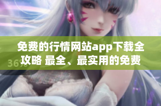 免費的行情網(wǎng)站app下載全攻略 最全、最實用的免費行情軟件下載指南