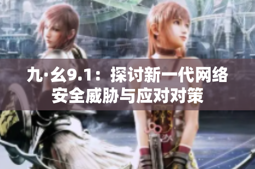 九·幺9.1：探討新一代網(wǎng)絡(luò)安全威脅與應(yīng)對(duì)對(duì)策