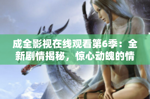 成全影視在線觀看第6季：全新劇情揭秘，驚心動魄的情節(jié)大揭秘