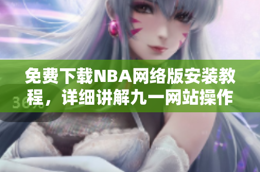 免費(fèi)下載NBA網(wǎng)絡(luò)版安裝教程，詳細(xì)講解九一網(wǎng)站操作步驟