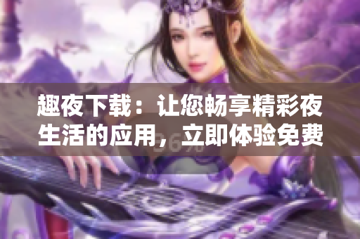 趣夜下載：讓您暢享精彩夜生活的應(yīng)用，立即體驗(yàn)免費(fèi)內(nèi)容
