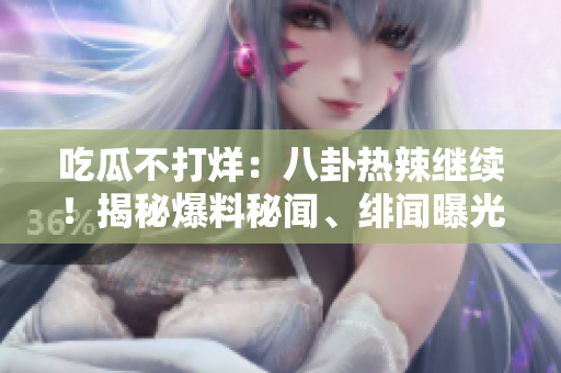 吃瓜不打烊：八卦熱辣繼續(xù)！揭秘爆料秘聞、緋聞曝光，精彩不容錯(cuò)過