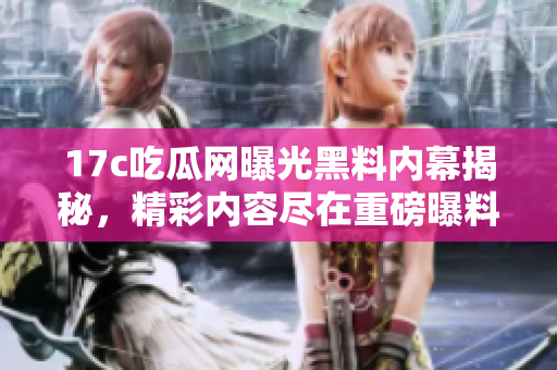 17c吃瓜網(wǎng)曝光黑料內(nèi)幕揭秘，精彩內(nèi)容盡在重磅曝料