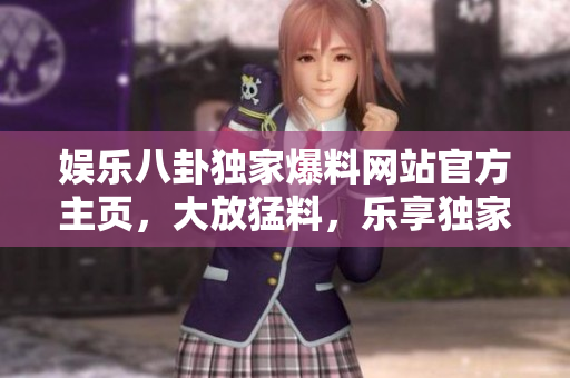 娛樂八卦獨(dú)家爆料網(wǎng)站官方主頁(yè)，大放猛料，樂享獨(dú)家內(nèi)幕報(bào)道