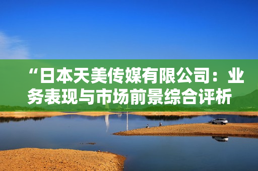 “日本天美傳媒有限公司：業(yè)務表現(xiàn)與市場前景綜合評析”