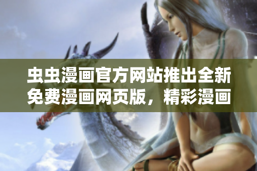 蟲蟲漫畫官方網(wǎng)站推出全新免費(fèi)漫畫網(wǎng)頁(yè)版，精彩漫畫盡在其中