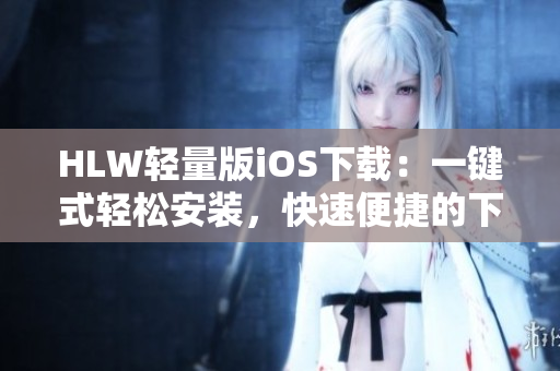 HLW輕量版iOS下載：一鍵式輕松安裝，快速便捷的下載體驗