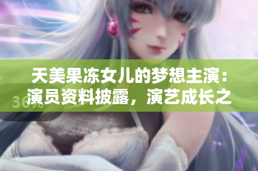 天美果凍女兒的夢(mèng)想主演：演員資料披露，演藝成長之路