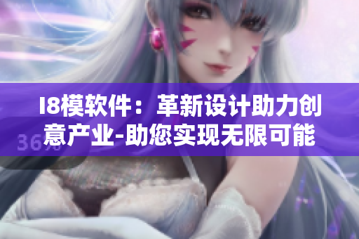 I8模軟件：革新設計助力創(chuàng)意產業(yè)-助您實現(xiàn)無限可能
