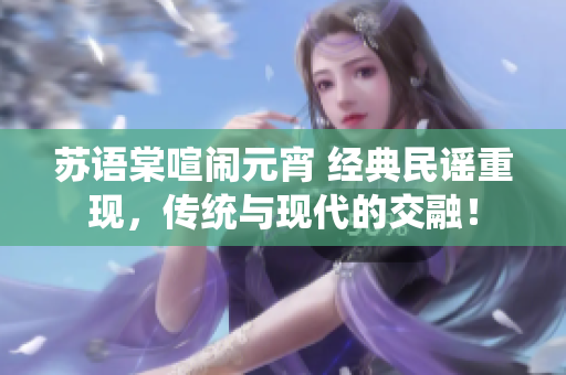 蘇語棠喧鬧元宵 經(jīng)典民謠重現(xiàn)，傳統(tǒng)與現(xiàn)代的交融！