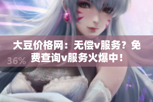 大豆價(jià)格網(wǎng)：無償v服務(wù)？免費(fèi)查詢v服務(wù)火爆中！