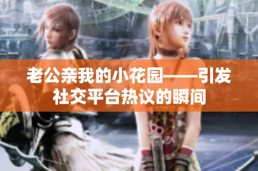 老公親我的小花園——引發(fā)社交平臺熱議的瞬間