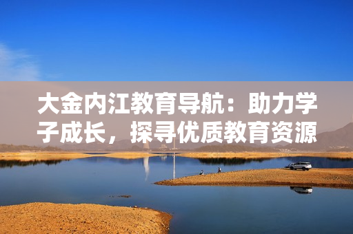 大金內(nèi)江教育導航：助力學子成長，探尋優(yōu)質(zhì)教育資源