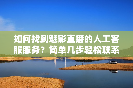 如何找到魅影直播的人工客服服務(wù)？簡單幾步輕松聯(lián)系！