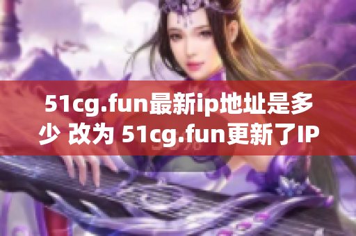 51cg.fun最新ip地址是多少 改為 51cg.fun更新了IP地址，快來了解最新地址吧!