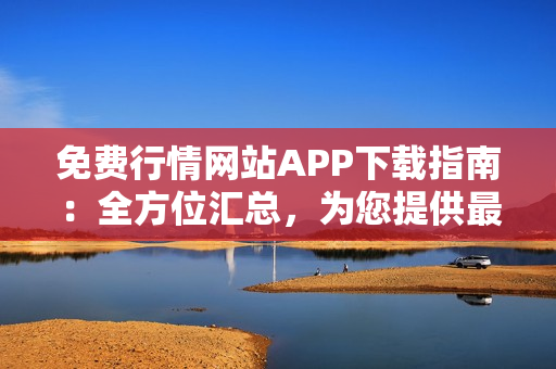 免費行情網(wǎng)站APP下載指南：全方位匯總，為您提供最全面的下載資源